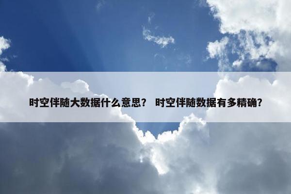 时空伴随大数据什么意思？ 时空伴随数据有多精确？