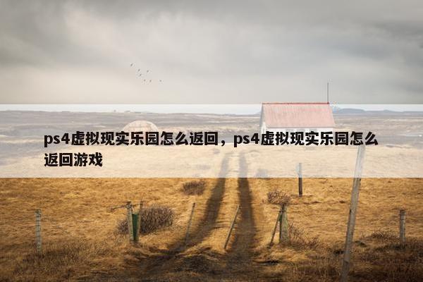 ps4虚拟现实乐园怎么返回，ps4虚拟现实乐园怎么返回游戏