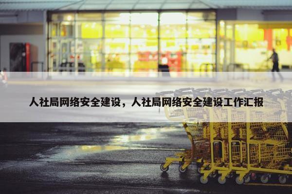 人社局网络安全建设，人社局网络安全建设工作汇报