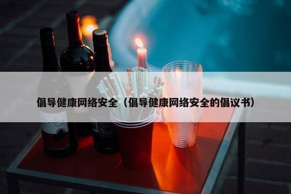 倡导健康网络安全（倡导健康网络安全的倡议书）