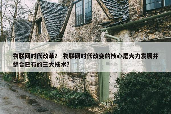 物联网时代改革？ 物联网时代改变的核心是大力发展并整合已有的三大技术？