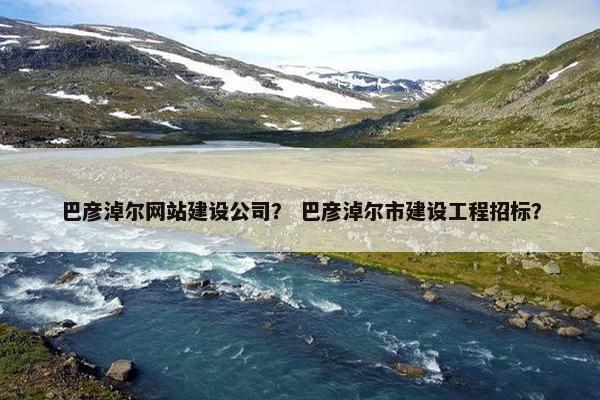 巴彦淖尔网站建设公司? 巴彦淖尔市建设工程招标? 巴彦淖尔网站建设公司? 巴彦淖尔市建设工程招标?
