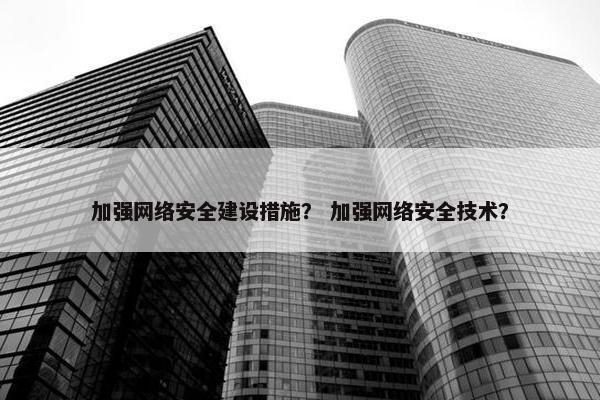 加强网络安全建设措施？ 加强网络安全技术？