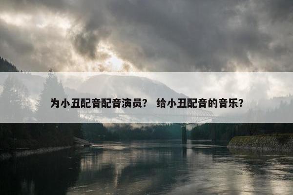 为小丑配音配音演员？ 给小丑配音的音乐？