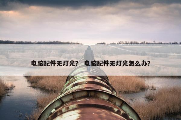 电脑配件无灯光? 电脑配件无灯光怎么办? 电脑配件无灯光? 电脑配件无灯光怎么办?