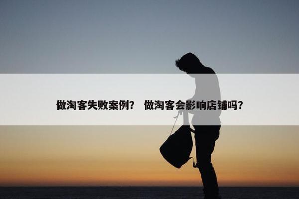 做淘客失败案例？ 做淘客会影响店铺吗？
