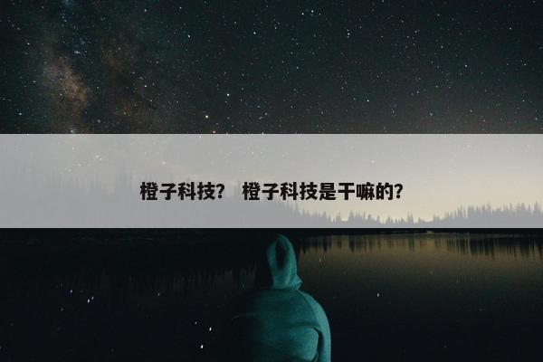 橙子科技？ 橙子科技是干嘛的？