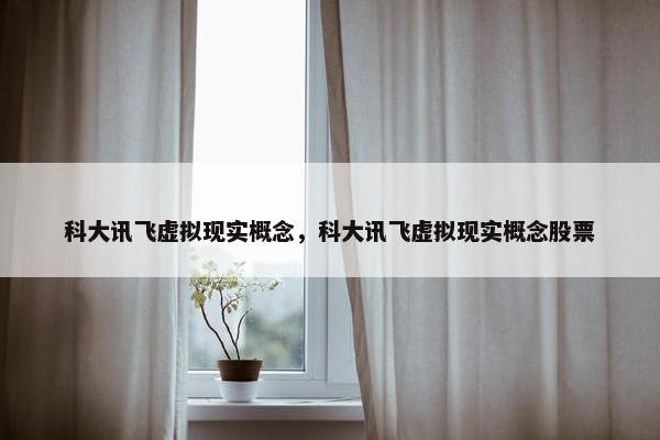 科大讯飞虚拟现实概念，科大讯飞虚拟现实概念股票