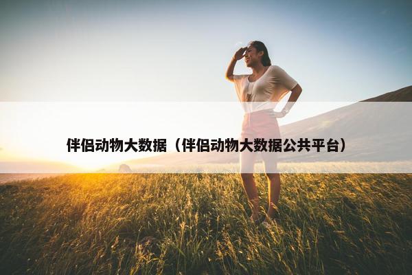 伴侣动物大数据(伴侣动物大数据公共平台) 伴侣动物大数据(伴侣动物大数据公共平台)