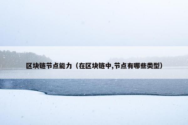 区块链节点能力（在区块链中,节点有哪些类型）