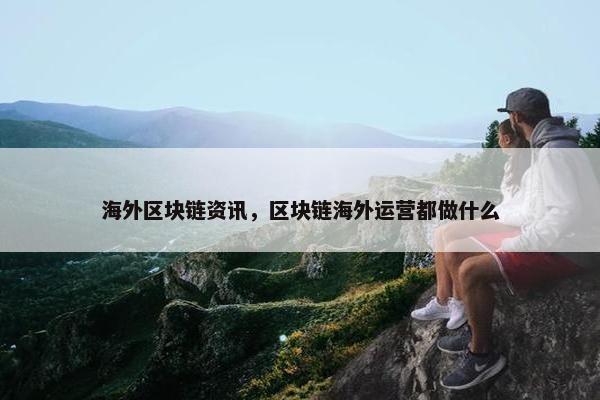 海外区块链资讯，区块链海外运营都做什么