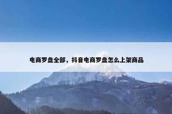 电商罗盘全部，抖音电商罗盘怎么上架商品