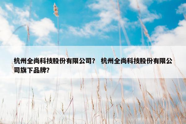 杭州全尚科技股份有限公司？ 杭州全尚科技股份有限公司旗下品牌？