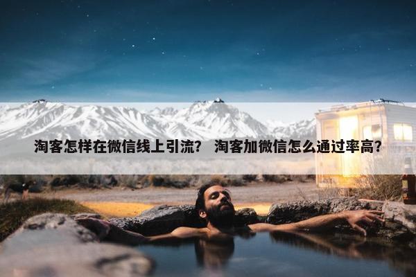 淘客怎样在微信线上引流？ 淘客加微信怎么通过率高？