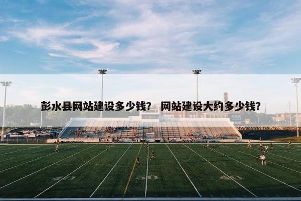 彭水县网站建设多少钱？ 网站建设大约多少钱？