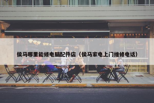 侯马哪里能修电脑配件店（侯马家电上门维修电话）