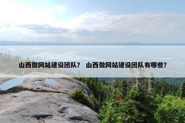 山西做网站建设团队？ 山西做网站建设团队有哪些？