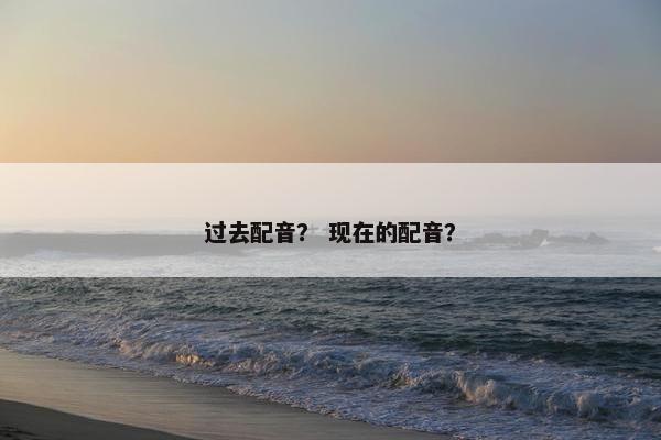 过去配音？ 现在的配音？