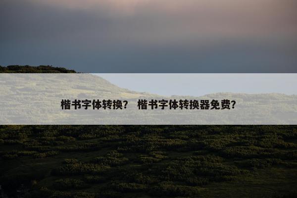 楷书字体转换？ 楷书字体转换器免费？