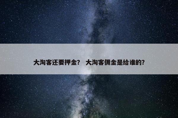 大淘客还要押金? 大淘客佣金是给谁的? 大淘客还要押金? 大淘客佣金是给谁的?