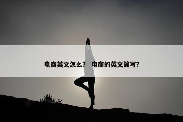 电商英文怎么？ 电商的英文简写？