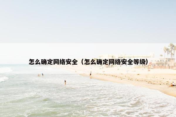 怎么确定网络安全(怎么确定网络安全等级) 怎么确定网络安全(怎么确定网络安全等级)