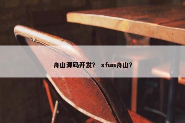 舟山源码开发? xfun舟山? 舟山源码开发? xfun舟山?