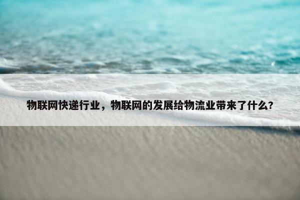 物联网快递行业，物联网的发展给物流业带来了什么?