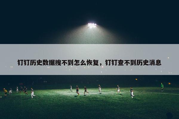 钉钉历史数据搜不到怎么恢复,钉钉查不到历史消息 钉钉历史数据搜不到怎么恢复,钉钉查不到历史消息