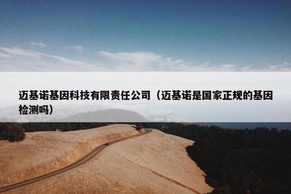 迈基诺基因科技有限责任公司（迈基诺是国家正规的基因检测吗）