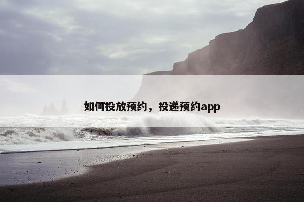 如何投放预约，投递预约app