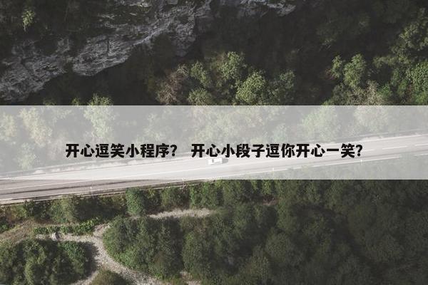 开心逗笑小程序？ 开心小段子逗你开心一笑？