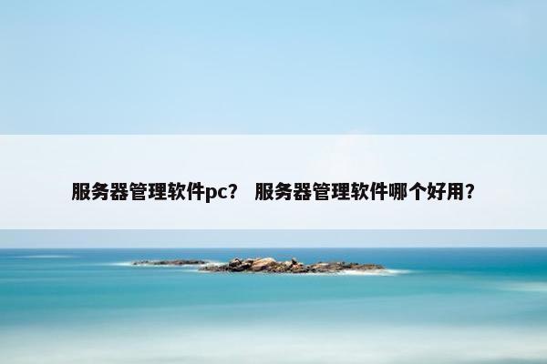 服务器管理软件pc？ 服务器管理软件哪个好用？