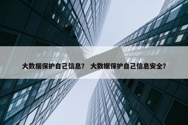 大数据保护自己信息？ 大数据保护自己信息安全？