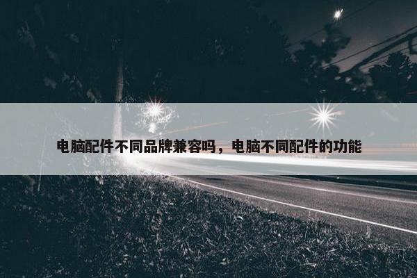 电脑配件不同品牌兼容吗，电脑不同配件的功能