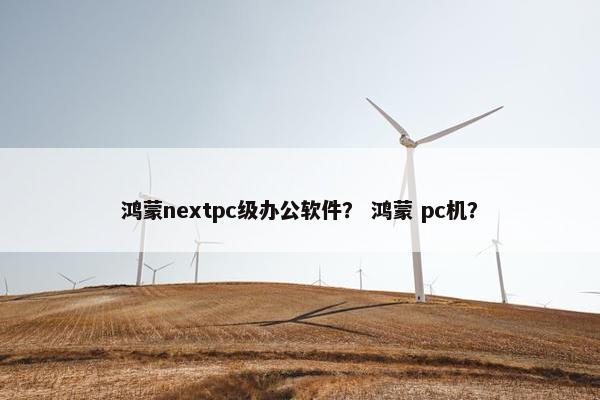 鸿蒙nextpc级办公软件？ 鸿蒙 pc机？