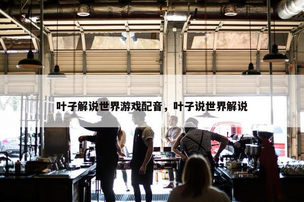 叶子解说世界游戏配音，叶子说世界解说