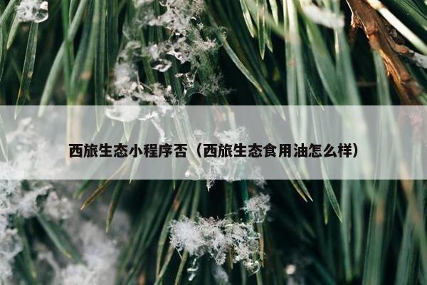 西旅生态小程序否（西旅生态食用油怎么样）