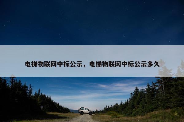 电梯物联网中标公示，电梯物联网中标公示多久