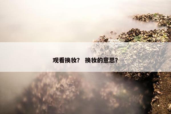 观看换妆？ 换妆的意思？