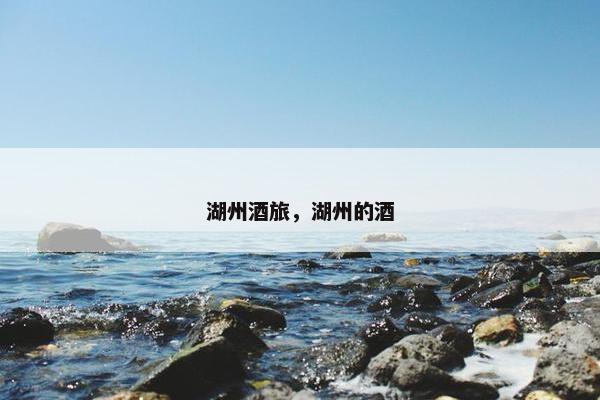 湖州酒旅,湖州的酒 湖州酒旅,湖州的酒