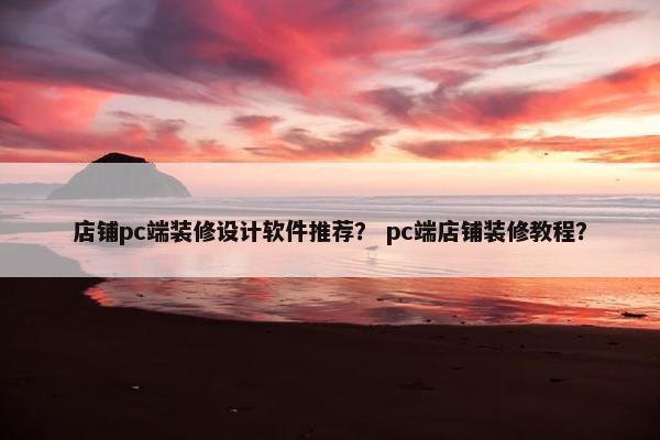 店铺pc端装修设计软件推荐？ pc端店铺装修教程？