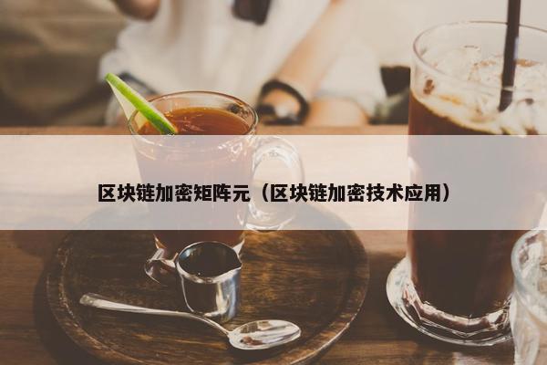 区块链加密矩阵元（区块链加密技术应用）