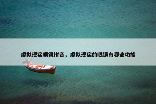 虚拟现实眼镜拼音,虚拟现实的眼镜有哪些功能 虚拟现实眼镜拼音,虚拟现实的眼镜有哪些功能