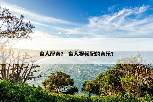 育人配音？ 育人视频配的音乐？