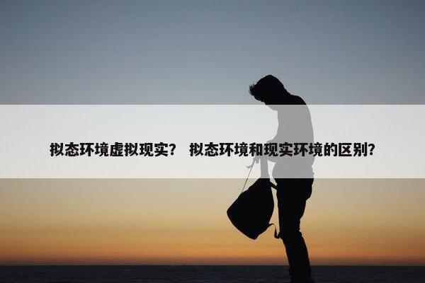 拟态环境虚拟现实？ 拟态环境和现实环境的区别？