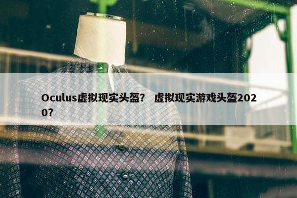 Oculus虚拟现实头盔？ 虚拟现实游戏头盔2020？