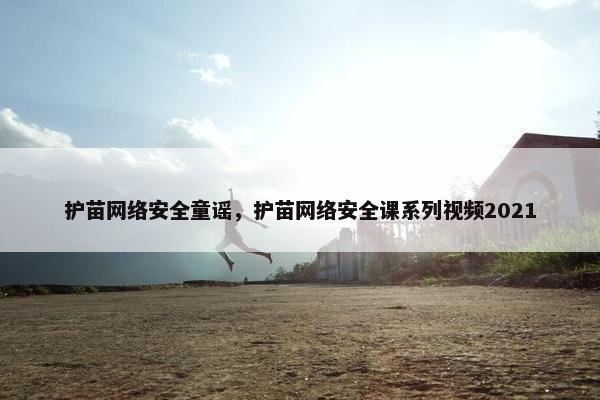 护苗网络安全童谣，护苗网络安全课系列视频2021