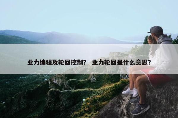 业力编程及轮回控制? 业力轮回是什么意思? 业力编程及轮回控制? 业力轮回是什么意思?