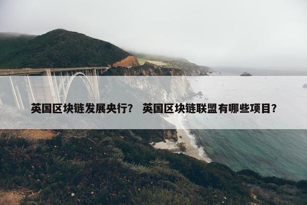 英国区块链发展央行？ 英国区块链联盟有哪些项目？